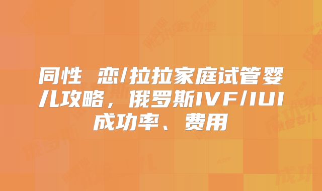 同性 恋/拉拉家庭试管婴儿攻略,俄罗斯IVF/IUI成功率、费用