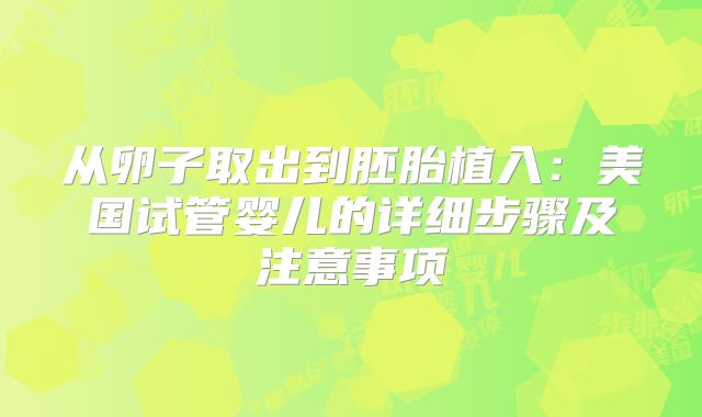 从卵子取出到胚胎植入:美国试管婴儿的详细步骤及注意事项