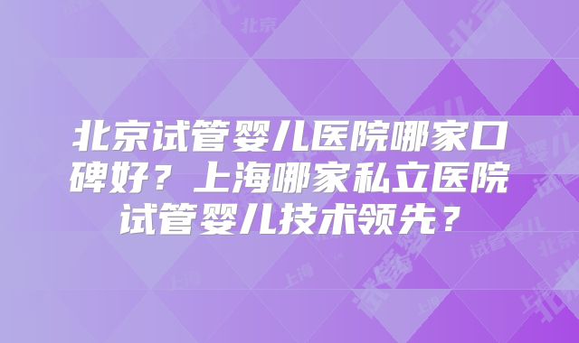 北京试管婴儿医院哪家口碑好?上海哪家私立医院试管婴儿技术领先?