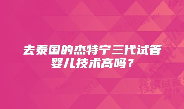 去泰国的杰特宁三代试管婴儿技术高吗?
