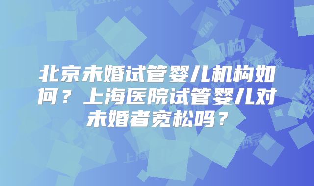北京未婚试管婴儿机构如何?上海医院试管婴儿对未婚者宽松吗?
