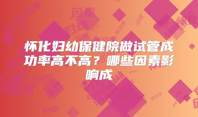 怀化妇幼保健院做试管成功率高不高？哪些因素影响成