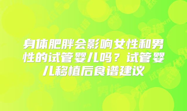 身体肥胖会影响女性和男性的试管婴儿吗?试管婴儿移植后食谱建议