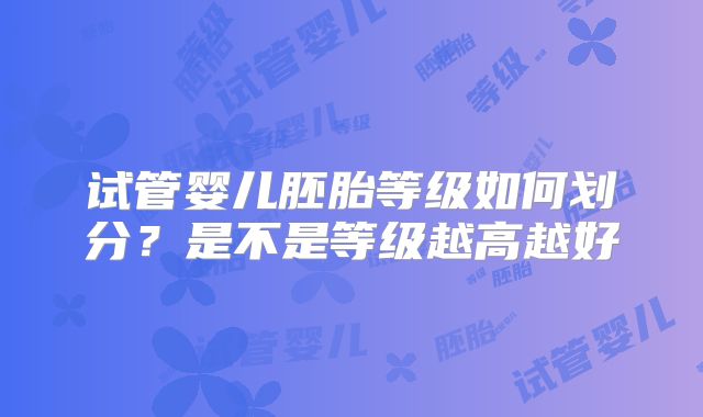 试管婴儿胚胎等级如何划分？是不是等级越高越好