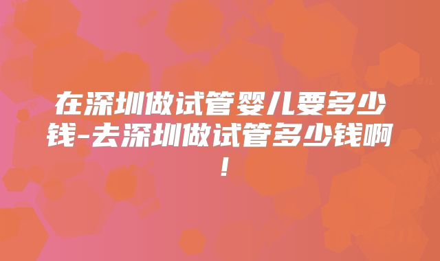 在深圳做试管婴儿要多少钱-去深圳做试管多少钱啊!
