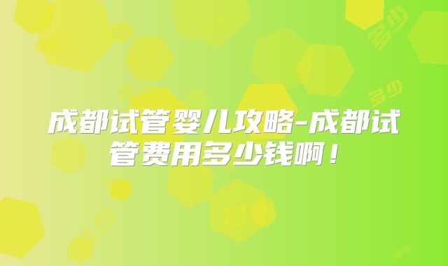 成都试管婴儿攻略-成都试管费用多少钱啊!
