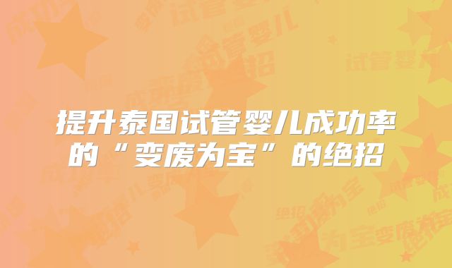 提升泰国试管婴儿成功率的“变废为宝”的绝招