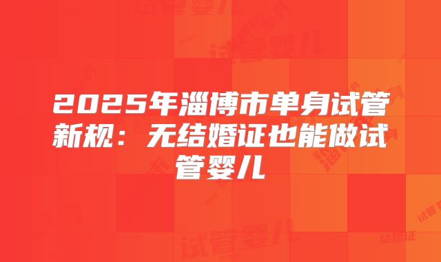2025年淄博市单身试管新规：无结婚证也能做试管婴儿