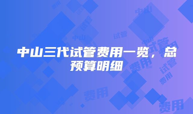 中山三代试管费用一览,总预算明细