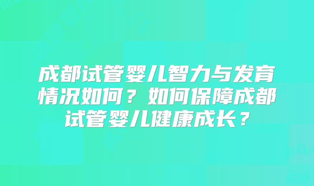 成都试管婴儿智力与发育情况如何？如何保障成都试管婴儿健康成长？