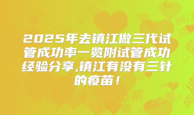 2025年去镇江做三代试管成功率一览附试管成功经验分享,镇江有没有三针的疫苗!