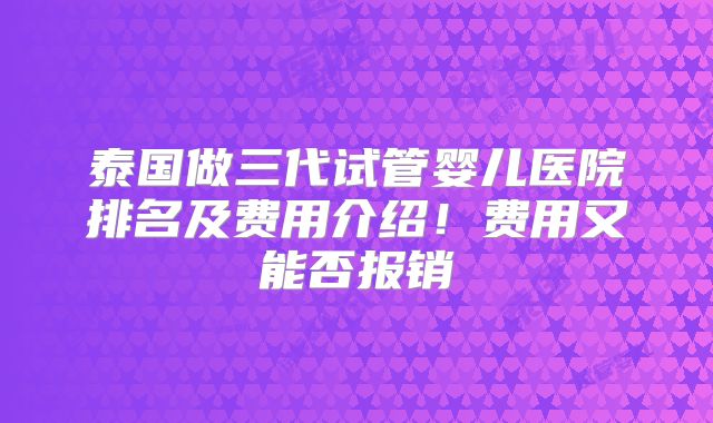 泰国做三代试管婴儿医院排名及费用介绍!费用又能否报销