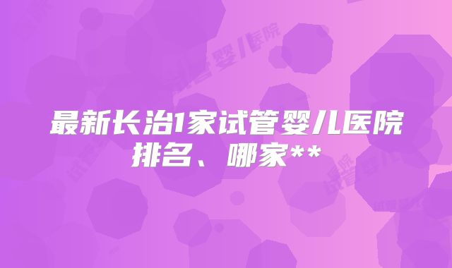 最新长治1家试管婴儿医院排名、哪家**