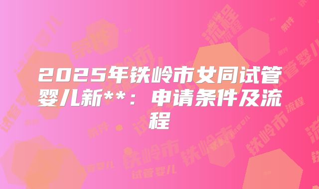 2025年铁岭市女同试管婴儿新**:申请条件及流程