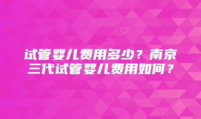 试管婴儿费用多少?南京三代试管婴儿费用如何?