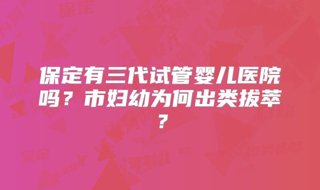 保定有三代试管婴儿医院吗?市妇幼为何出类拔萃?