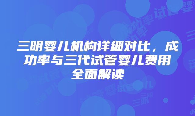 三明婴儿机构详细对比,成功率与三代试管婴儿费用全面解读