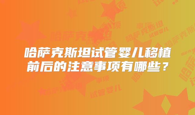 哈萨克斯坦试管婴儿移植前后的注意事项有哪些？