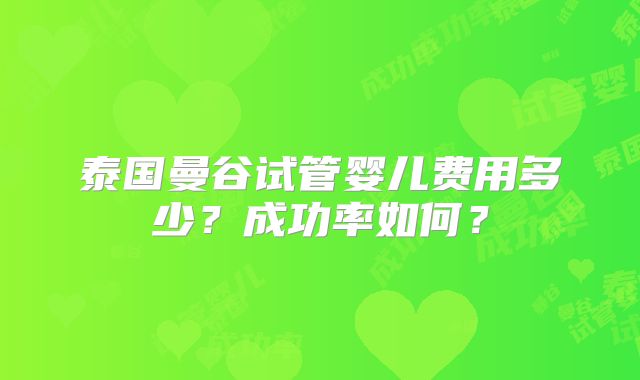 泰国曼谷试管婴儿费用多少？成功率如何？