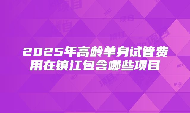 2025年高龄单身试管费用在镇江包含哪些项目