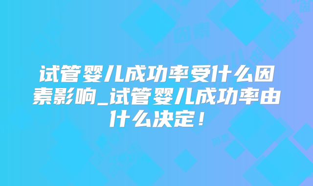 试管婴儿成功率受什么因素影响_试管婴儿成功率由什么决定！