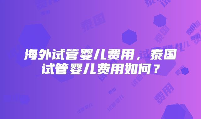 海外试管婴儿费用,泰国试管婴儿费用如何?