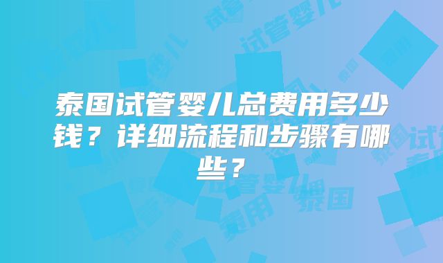 泰国试管婴儿总费用多少钱?详细流程和步骤有哪些?