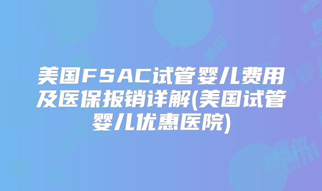 美国FSAC试管婴儿费用及医保报销详解(美国试管婴儿优惠医院)