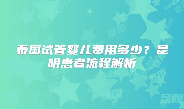 泰国试管婴儿费用多少?昆明患者流程解析