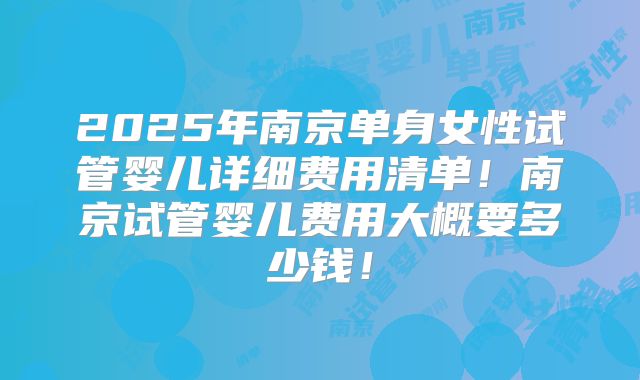 2025年南京单身女性试管婴儿详细费用清单!南京试管婴儿费用大概要多少钱!
