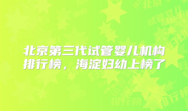 北京第三代试管婴儿机构排行榜，海淀妇幼上榜了