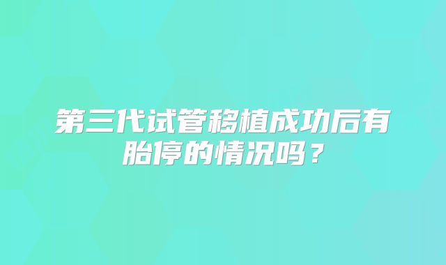 第三代试管移植成功后有胎停的情况吗?