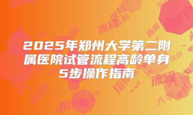2025年郑州大学第二附属医院试管流程高龄单身5步操作指南