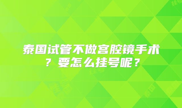 泰国试管不做宫腔镜手术?要怎么挂号呢?