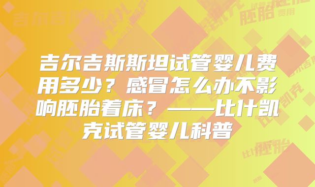 吉尔吉斯斯坦试管婴儿费用多少?感冒怎么办不影响胚胎着床?——比什凯克试管婴儿科普