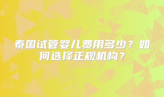 泰国试管婴儿费用多少?如何选择正规机构?