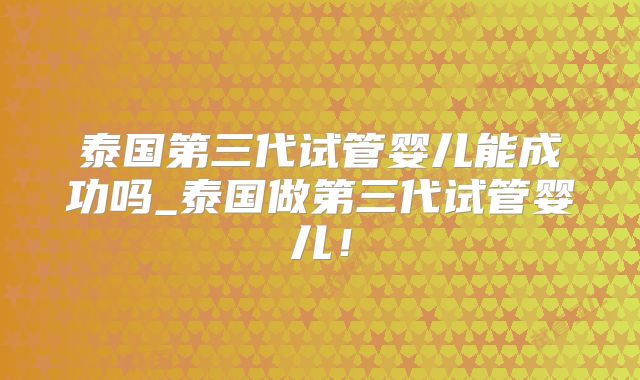 泰国第三代试管婴儿能成功吗_泰国做第三代试管婴儿!