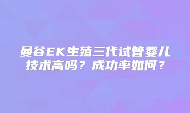 曼谷EK生殖三代试管婴儿技术高吗?成功率如何?