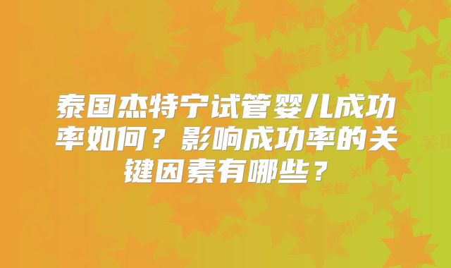 泰国杰特宁试管婴儿成功率如何?影响成功率的关键因素有哪些?