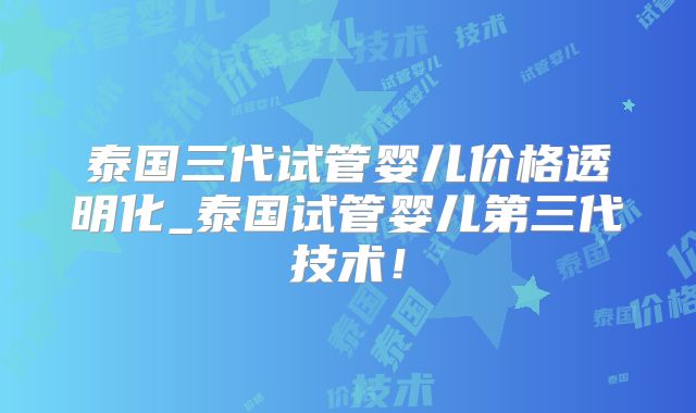 泰国三代试管婴儿价格透明化_泰国试管婴儿第三代技术！
