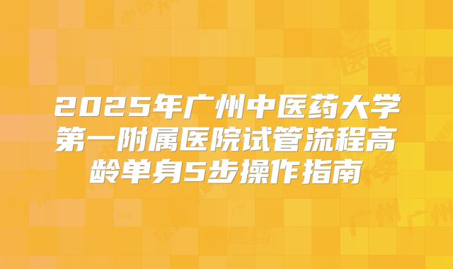 2025年广州中医药大学第一附属医院试管流程高龄单身5步操作指南