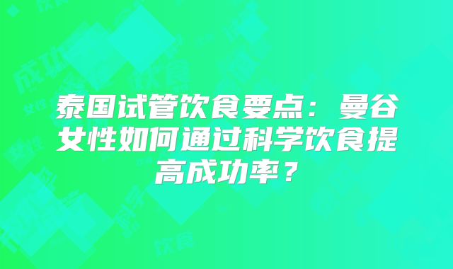 泰国试管饮食要点:曼谷女性如何通过科学饮食提高成功率?