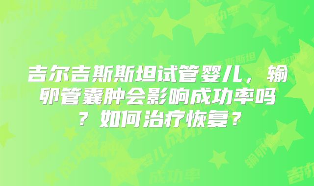吉尔吉斯斯坦试管婴儿，输卵管囊肿会影响成功率吗？如何治疗恢复？