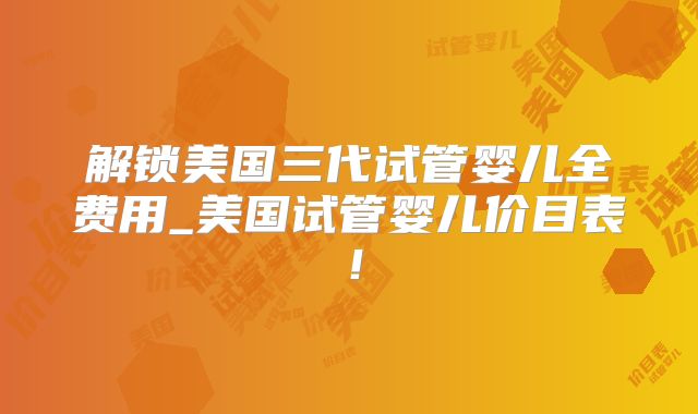 解锁美国三代试管婴儿全费用_美国试管婴儿价目表!