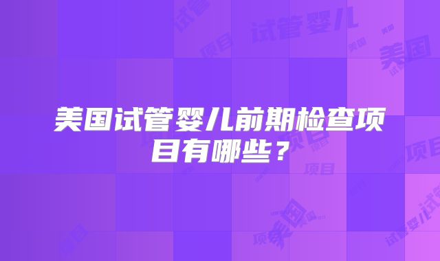 美国试管婴儿前期检查项目有哪些?