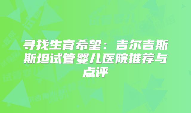 寻找生育希望：吉尔吉斯斯坦试管婴儿医院推荐与点评