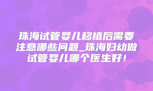 珠海试管婴儿移植后需要注意哪些问题_珠海妇幼做试管婴儿哪个医生好!