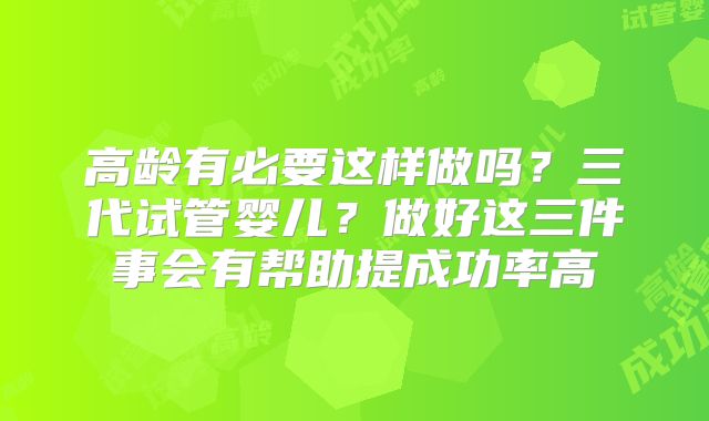 高龄有必要这样做吗？三代试管婴儿？做好这三件事会有帮助提成功率高
