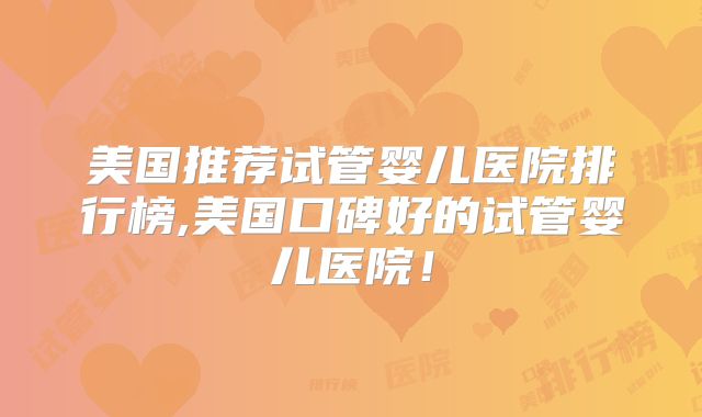 美国推荐试管婴儿医院排行榜,美国口碑好的试管婴儿医院！