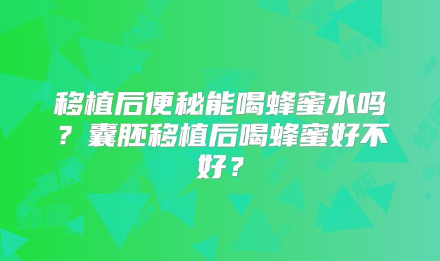 移植后便秘能喝蜂蜜水吗？囊胚移植后喝蜂蜜好不好？